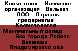 Косметолог › Название организации ­ Вельвет, ООО › Отрасль предприятия ­ Косметология › Минимальный оклад ­ 35 000 - Все города Работа » Вакансии   . Владимирская обл.,Вязниковский р-н